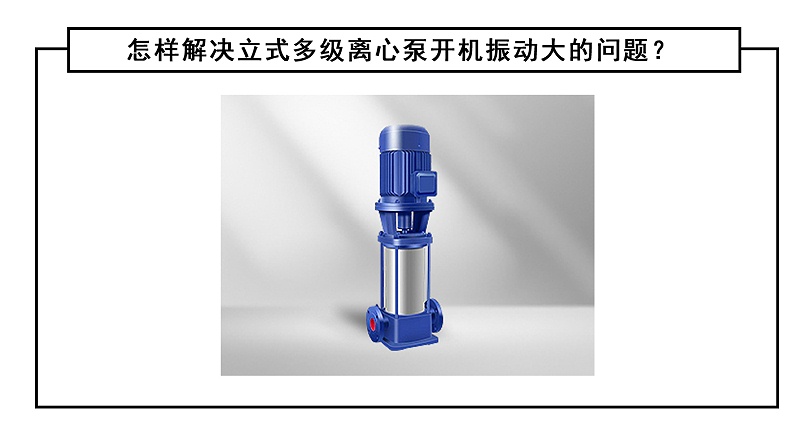 怎樣解決立式多級(jí)離心泵開機(jī)振動(dòng)大的問(wèn)題？